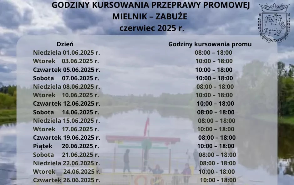 Harmonogram kursowania przeprawy promowej Mielnik-Zabuże - maj 2025 rok :  Sobota 10.05.2025 rok godzina 08:00 – 18:00 Niedziela 11.05.2025 rok godzina 08:00 – 18:00 Wtorek 13.05.2025 rok godzina 10:00 – 18:00 Czwartek 15.05.2025 rok godzina 10:00 – 18:00