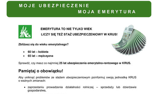 Zbliżasz się do wieku emerytalnego?  60 lat – kobieta 65 lat – mężczyzna  Sprawdź, czy masz co najmniej 25 lat ubezpieczenia emerytalno-rentowego w KRUS.  Pamiętaj o obowiązku!  Aby uniknąć problemów ze stażem ubezpieczeniowym poinformuj swoją jednostkę K